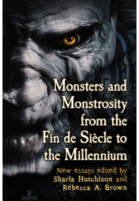 Monsters and Monstrosity from the Fin de Siecle to the Millennium: New Essays