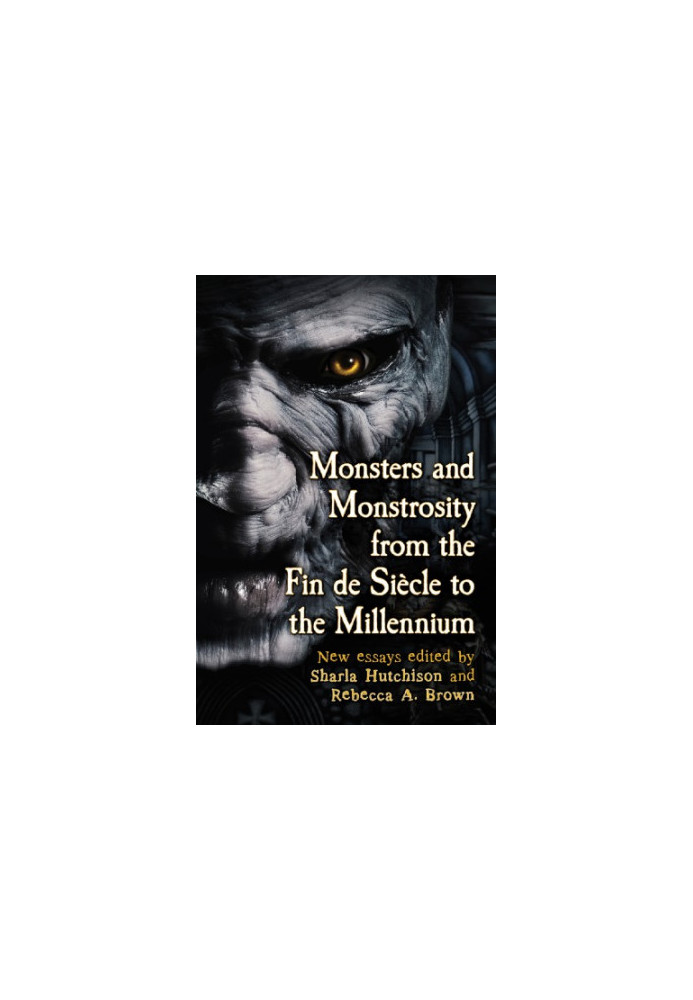 Monsters and Monstrosity from the Fin de Siecle to the Millennium: New Essays