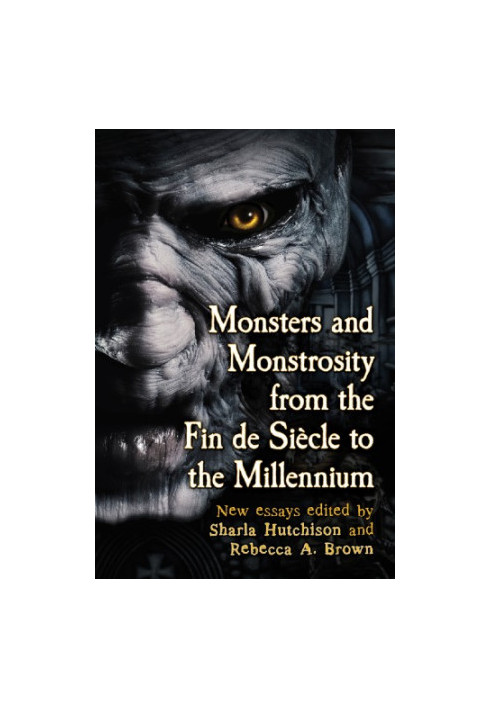 Monsters and Monstrosity from the Fin de Siecle to the Millennium: New Essays