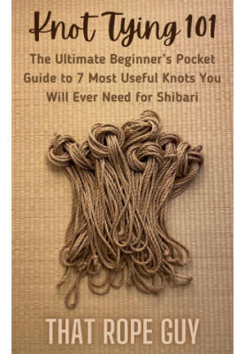 Knot Tying 101: The Ultimate Beginner’s Pocket Guide to 7 Most Useful Knots You Will Ever Need for Shibari