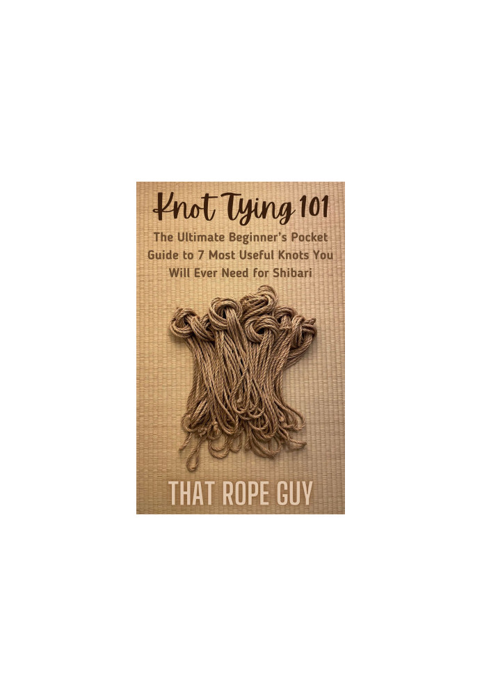 Knot Tying 101: The Ultimate Beginner’s Pocket Guide to 7 Most Useful Knots You Will Ever Need for Shibari