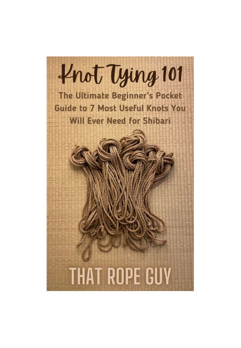 Knot Tying 101: The Ultimate Beginner’s Pocket Guide to 7 Most Useful Knots You Will Ever Need for Shibari