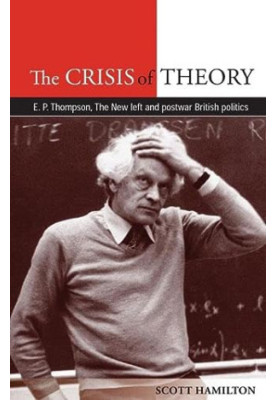 The Crisis of Theory: E.P. Thompson, the new left and postwar British politics
