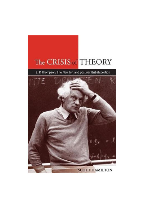 The Crisis of Theory: E.P. Thompson, the new left and postwar British politics