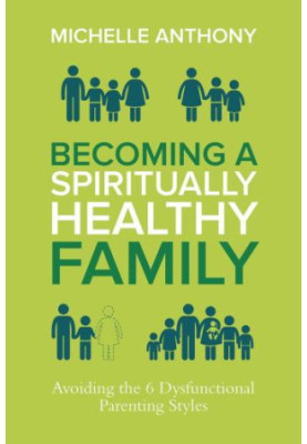 Becoming a Spiritually Healthy Family: Avoiding the 6 Dysfunctional Parenting Styles