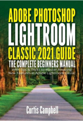 Adobe Photoshop Lightroom Classic 2021 Guide: The Complete Beginners Manual with Tips & Tricks to Master Amazing New Features