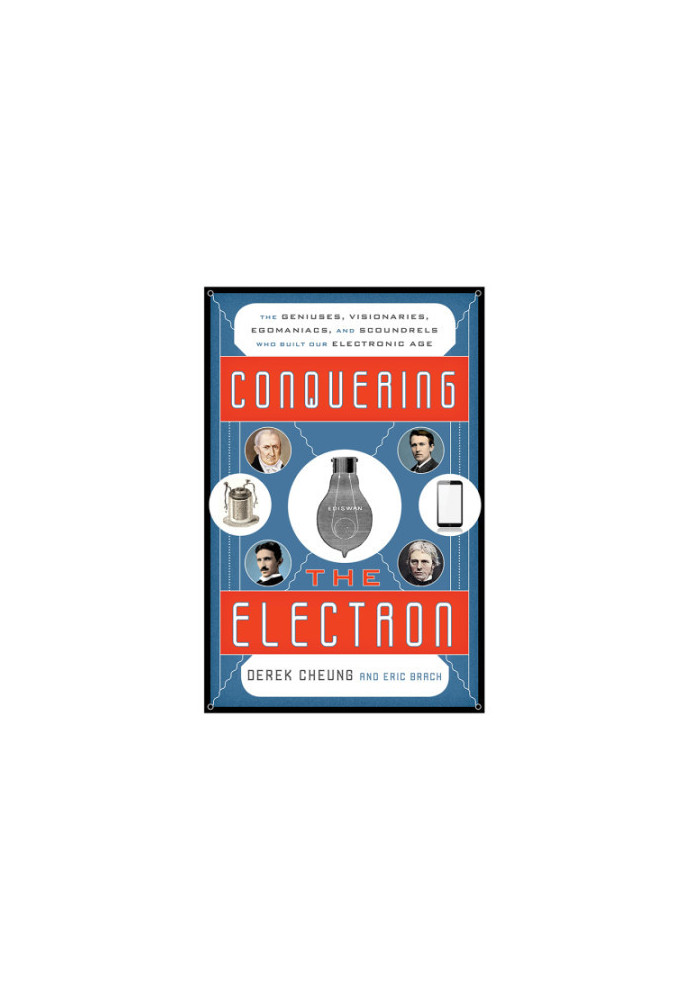 Conquering the Electron: The Geniuses, Visionaries, Egomaniacs, and Scoundrels Who Built Our Electronic Age