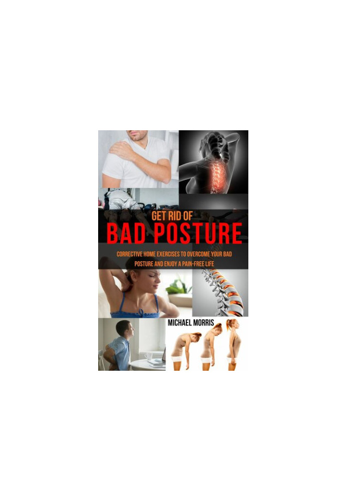 Get Rid of Bad Posture: Corrective Home Exercises to Overcome Your Bad Posture and Enjoy a Pain-Free Life