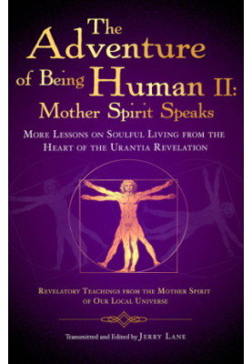 The Adventure of Being Human The Holy Spirit Speaks: More Lessons on Soulful Living from the Heart of the Urantia Revelation