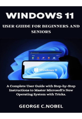 Windows 11 User Guide for Beginners and Seniors: A Complete User Guide with Step-by-Step