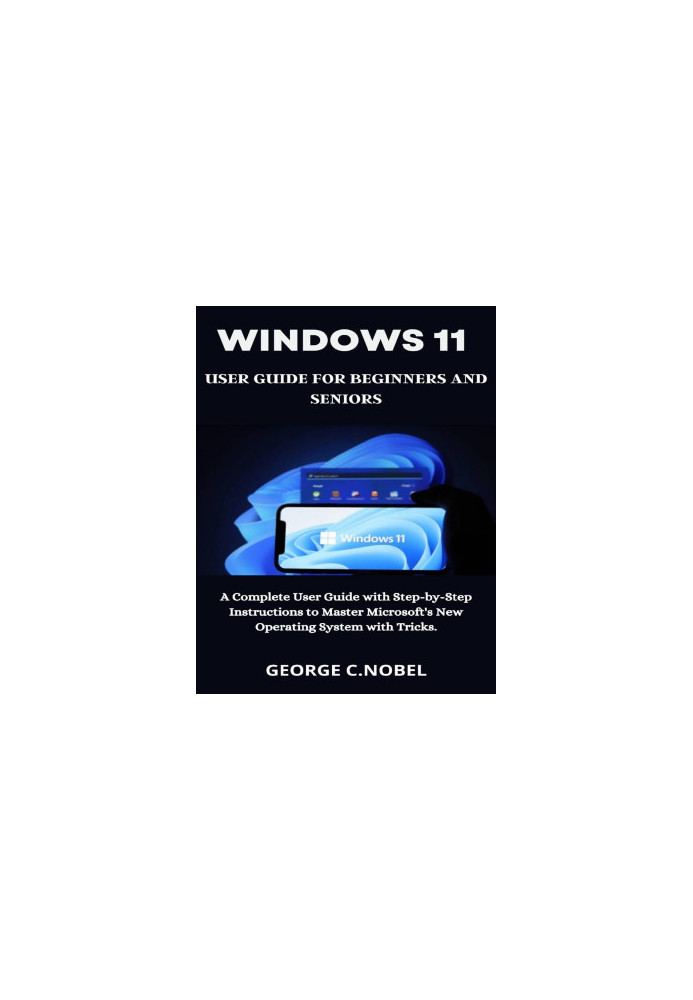 Windows 11 User Guide for Beginners and Seniors: A Complete User Guide with Step-by-Step