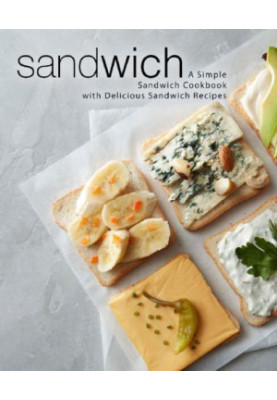 Sandwich: A Simple Sandwich Cookbook with Delicious Sandwich Recipes