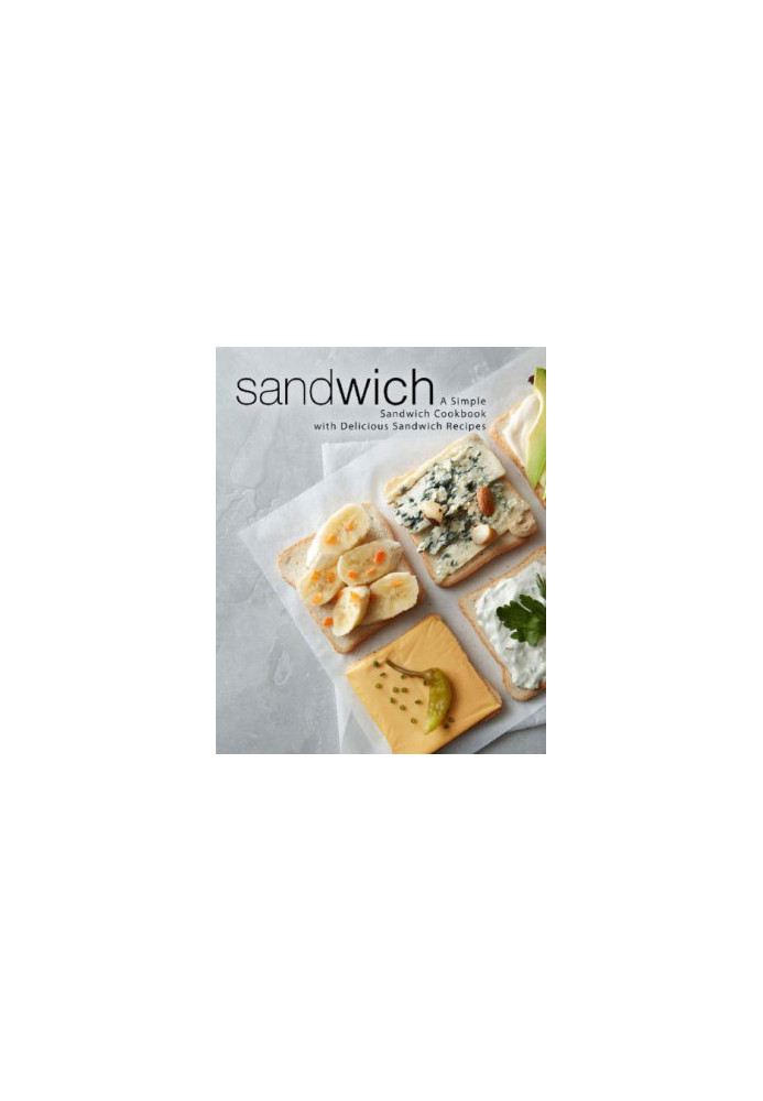 Sandwich: A Simple Sandwich Cookbook with Delicious Sandwich Recipes