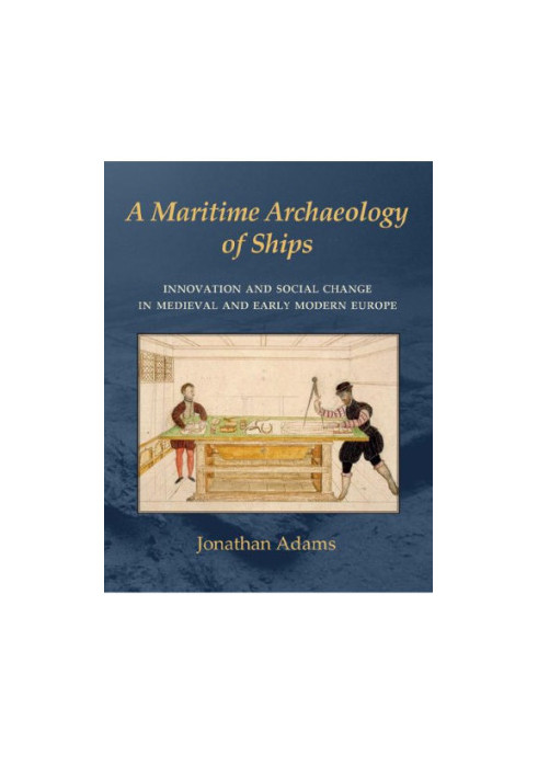 A Maritime Archaeology of Ships: Innovation and Social Change in Late Medieval and Early Modern Europe