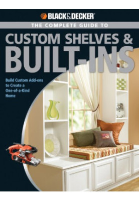 Black & Decker The Complete Guide to Custom Shelves & Built-ins: Build Custom Add-ons to Create a One-of-a-kind Home