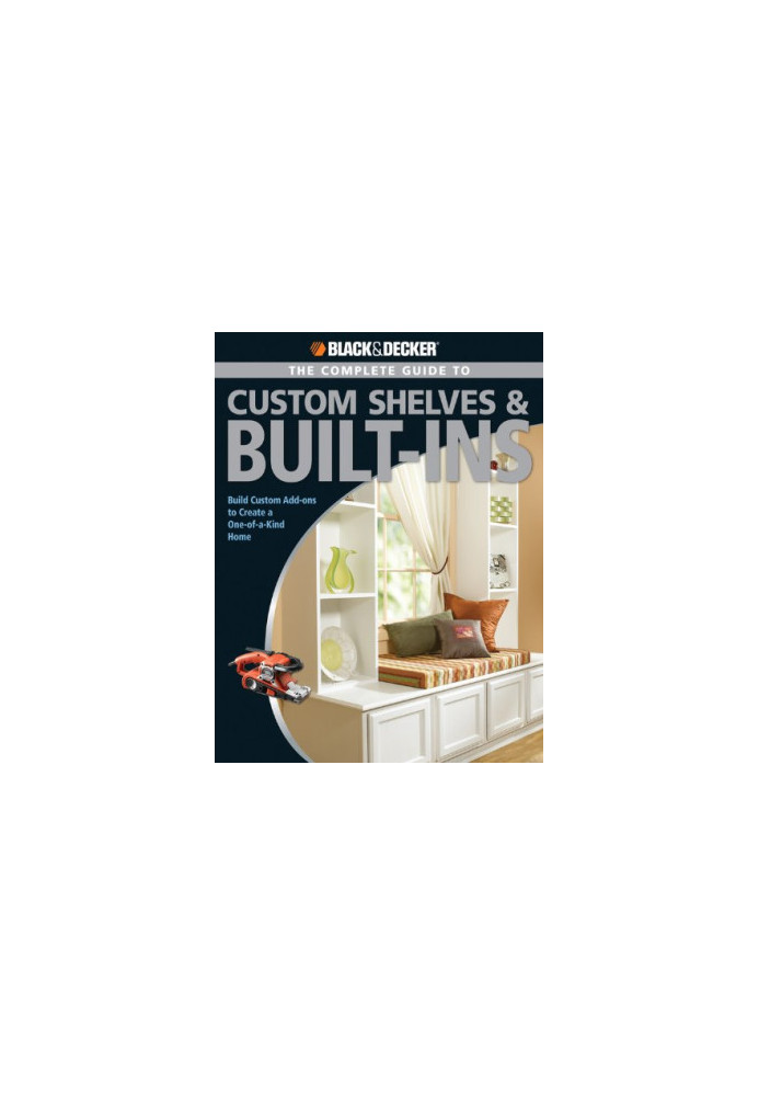 Black & Decker The Complete Guide to Custom Shelves & Built-ins: Build Custom Add-ons to Create a One-of-a-kind Home