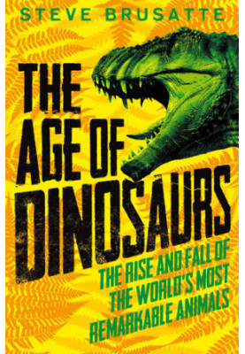 The Age of Dinosaurs: The Rise and Fall of the World's Most Remarkable Animals