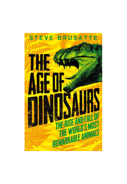 The Age of Dinosaurs: The Rise and Fall of the World's Most Remarkable Animals