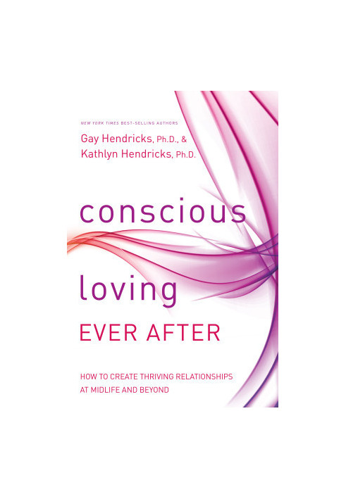 Conscious Loving Ever After: How to Create Thriving Relationships at Midlife and Beyond