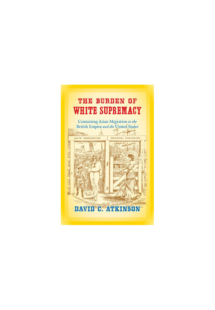 The Burden of White Supremacy: Containing Asian Migration in the British Empire and the United States