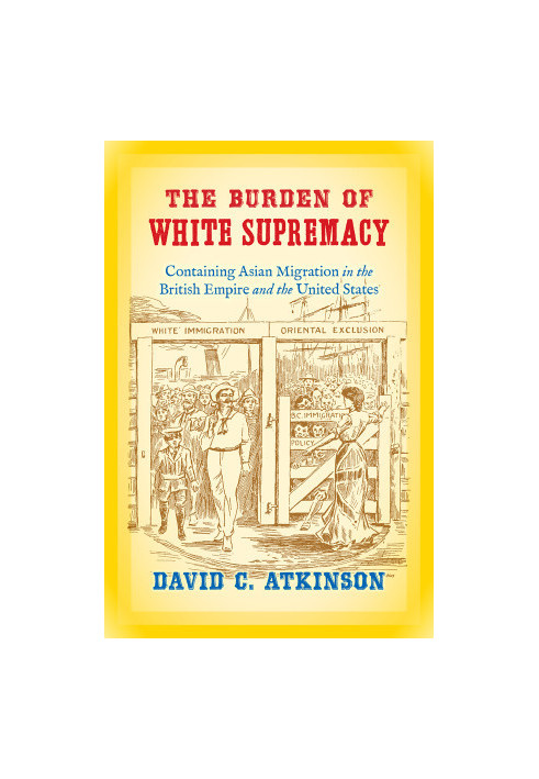 The Burden of White Supremacy: Containing Asian Migration in the British Empire and the United States