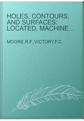 Holes, Contours, and Surfaces: Located, Machined, Ground,and Inspected by Precision Methods
