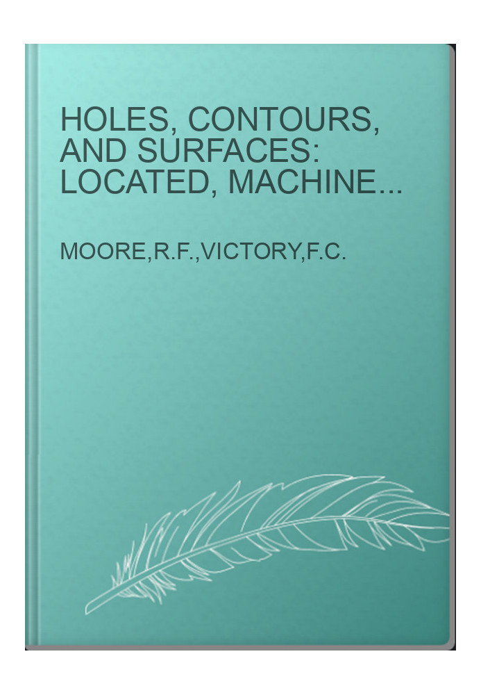 Holes, Contours, and Surfaces: Located, Machined, Ground,and Inspected by Precision Methods