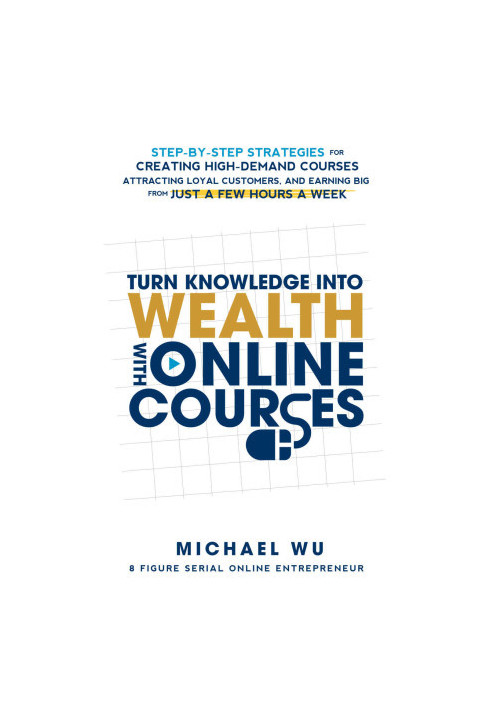Turn Knowledge Into Wealth With Online Courses: Step-by-Step Strategies for Creating High Demand Courses, Attracting Loyal Cu