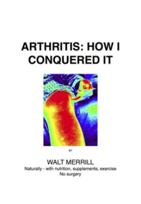Arthritis: how I conquered it : naturally: with nutrition, supplements, exercise, not surgery