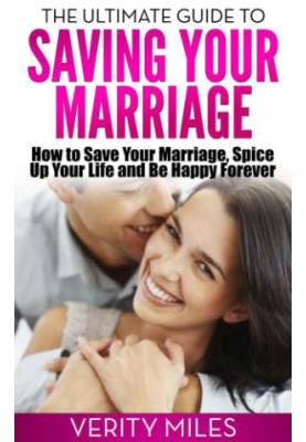 The Ultimate Guide to Saving Your Marriage: How to Save Your Marriage, Spice Up Your Life And Be Happy Forever