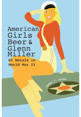American Girls, Beer, and Glenn Miller: GI Morale in World War II