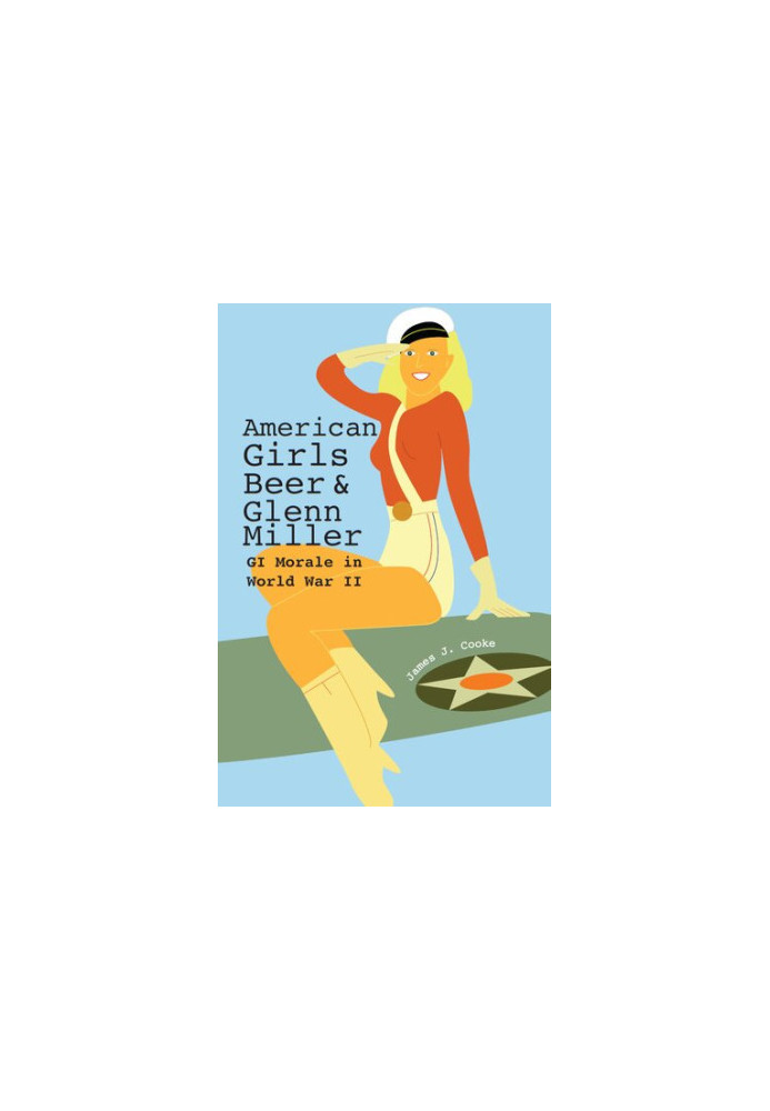 American Girls, Beer, and Glenn Miller: GI Morale in World War II