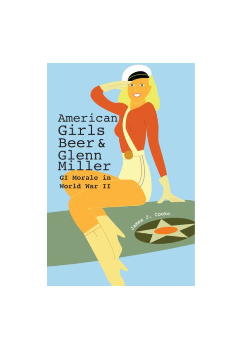 American Girls, Beer, and Glenn Miller: GI Morale in World War II