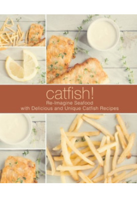 Catfish!: Re-Imagine Seafood with Delicious and Unique Catfish Recipes