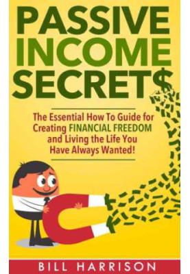 Passive Income Secrets: The Essential How-to Guide for Creating Financial Freedom and Living the Life You Have Always Wanted!