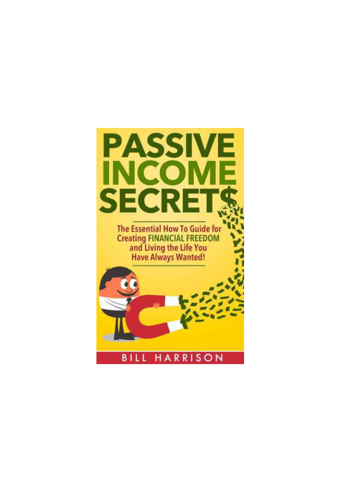 Passive Income Secrets: The Essential How-to Guide for Creating Financial Freedom and Living the Life You Have Always Wanted!