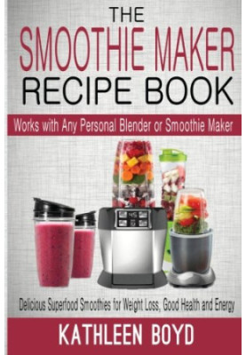 The Smoothie Maker Recipe Book: Delicious Superfood Smoothies for Weight Loss, Good Health and Energy - Works with Any Person