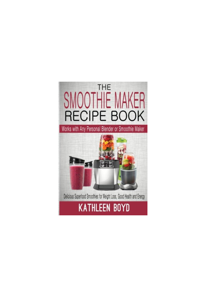 The Smoothie Maker Recipe Book: Delicious Superfood Smoothies for Weight Loss, Good Health and Energy - Works with Any Person