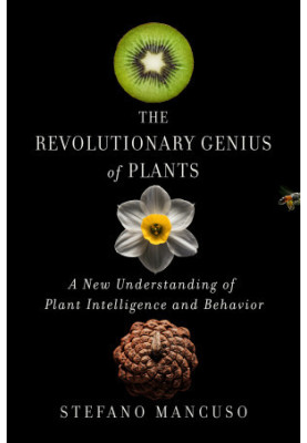 The Revolutionary Genius of Plants: A New Understanding of Plant Intelligence and Behavior