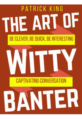 The Art of Witty Banter: Be Clever, Be Quick, Be Intersesting - Captivating Conversation