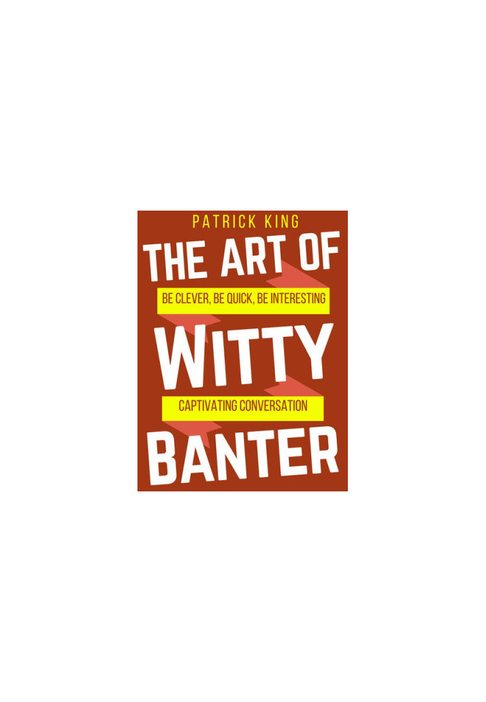 The Art of Witty Banter: Be Clever, Be Quick, Be Intersesting - Captivating Conversation