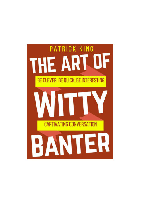 The Art of Witty Banter: Be Clever, Be Quick, Be Intersesting - Captivating Conversation