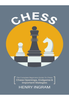 Chess: The Complete Beginner's Guide to Playing Chess: Chess Openings, Endgame and Important Strategies