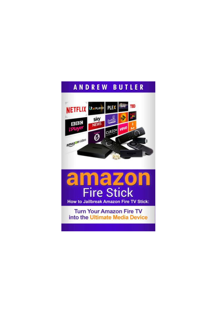 Amazon Fire Stick: How to Jailbreak Amazon Fire TV Stick: Turn Your Amazon Fire TV Into the Ultimate Media Device (The 2017 U
