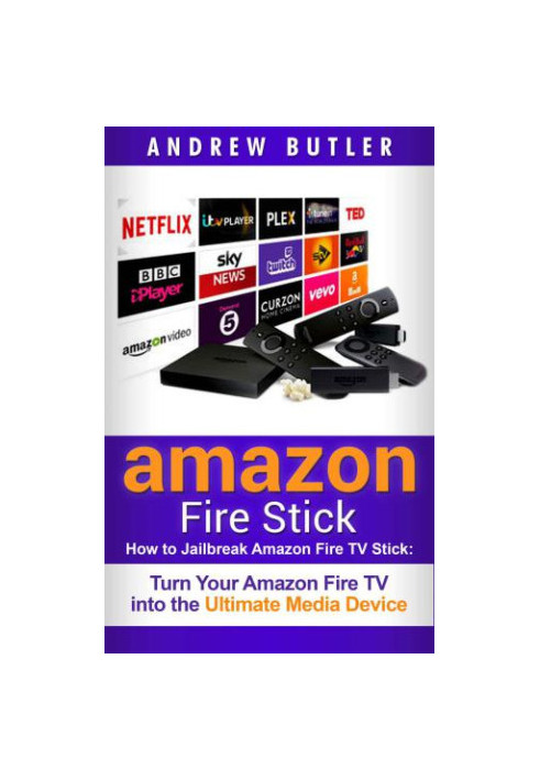 Amazon Fire Stick: How to Jailbreak Amazon Fire TV Stick: Turn Your Amazon Fire TV Into the Ultimate Media Device (The 2017 U