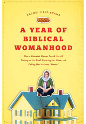A Year of Biblical Womanhood: How a Liberated Woman Found Herself Sitting on Her Roof, Covering Her Head, and Calling Her Hus