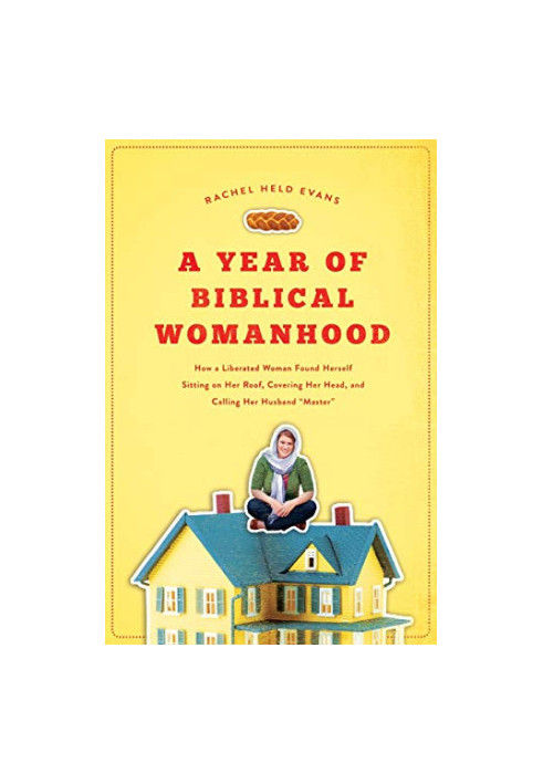 A Year of Biblical Womanhood: How a Liberated Woman Found Herself Sitting on Her Roof, Covering Her Head, and Calling Her Hus