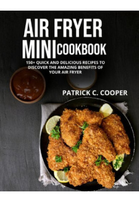 AIR FRYER MINI COOKBOOK: 150+ QUICK AND DELICIOUS RECIPES TO DISCOVER THE AMAZING BENEFITS OF YOUR AIR FRYER