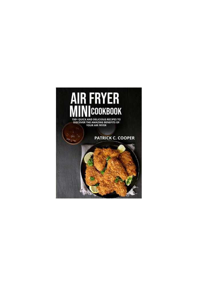 AIR FRYER MINI COOKBOOK: 150+ QUICK AND DELICIOUS RECIPES TO DISCOVER THE AMAZING BENEFITS OF YOUR AIR FRYER