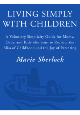Living simply with children: a voluntary simplicity guide for moms, dads, and kids who want to reclaim the bliss of childhood